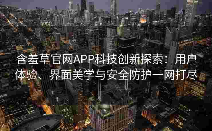 含羞草官网APP科技创新探索：用户体验、界面美学与安全防护一网打尽
