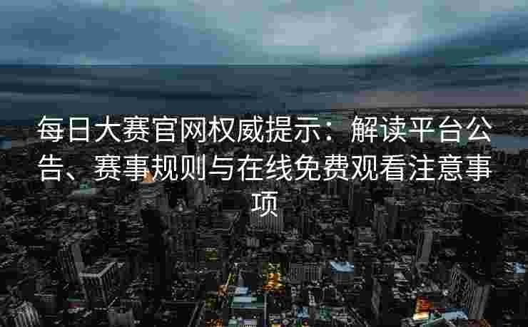 每日大赛官网权威提示:解读平台公告、赛事规则与在线免费观看注意事项 每日大赛官网权威提示:解读平台公告、赛事规则与在线免费观看注意事项