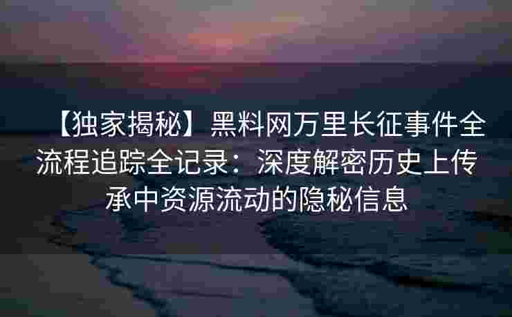 【独家揭秘】黑料网万里长征事件全流程追踪全记录：深度解密历史上传承中资源流动的隐秘信息
