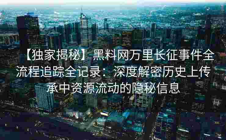【独家揭秘】黑料网万里长征事件全流程追踪全记录：深度解密历史上传承中资源流动的隐秘信息