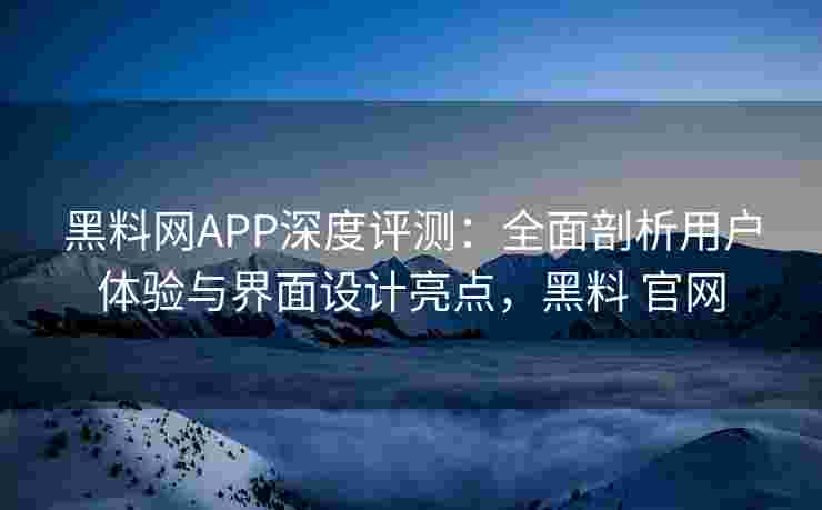 黑料网APP深度评测：全面剖析用户体验与界面设计亮点，黑料 官网