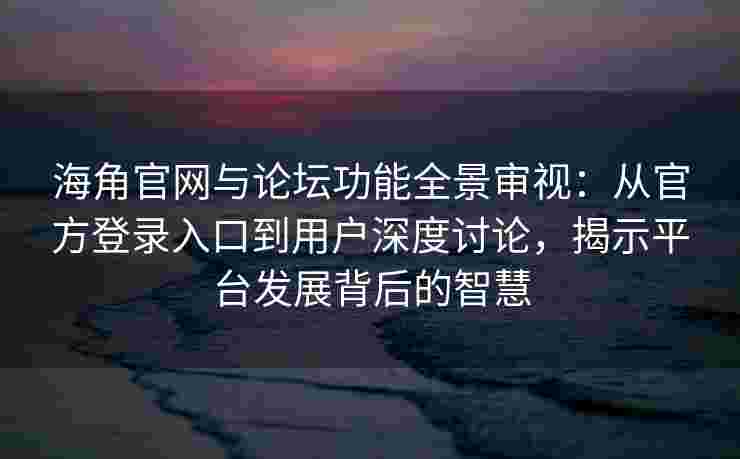 海角官网与论坛功能全景审视:从官方登录入口到用户深度讨论,揭示平台发展背后的智慧 海角官网与论坛功能全景审视:从官方登录入口到用户深度讨论,揭示平台发展背后的智慧