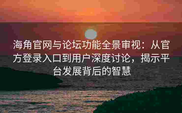 海角官网与论坛功能全景审视:从官方登录入口到用户深度讨论,揭示平台发展背后的智慧 海角官网与论坛功能全景审视:从官方登录入口到用户深度讨论,揭示平台发展背后的智慧