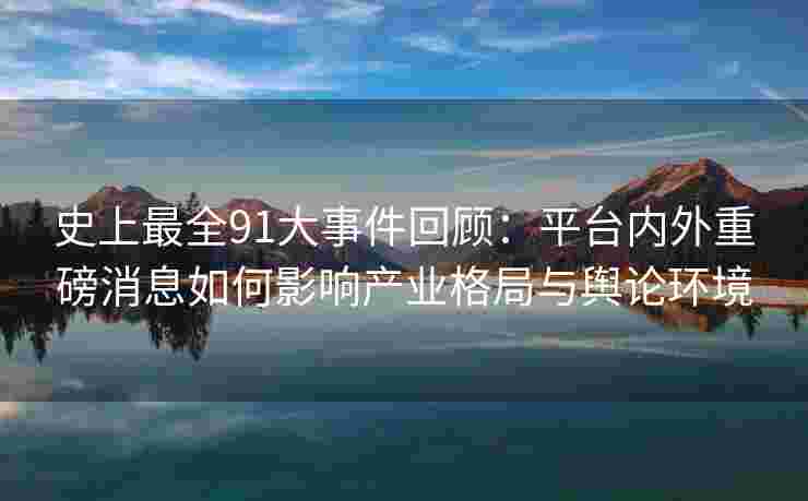 史上最全91大事件回顾:平台内外重磅消息如何影响产业格局与舆论环境 史上最全91大事件回顾:平台内外重磅消息如何影响产业格局与舆论环境