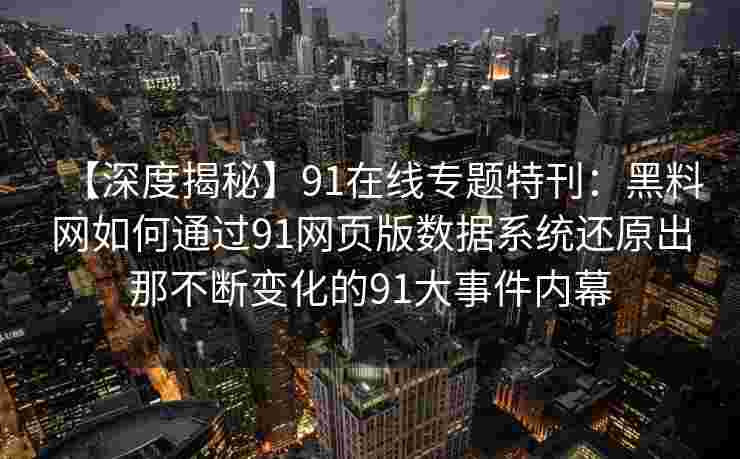 【深度揭秘】91在线专题特刊:黑料网如何通过91网页版数据系统还原出那不断变化的91大事件内幕 【深度揭秘】91在线专题特刊:黑料网如何通过91网页版数据系统还原出那不断变化的91大事件内幕