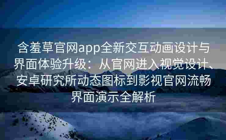 含羞草官网app全新交互动画设计与界面体验升级:从官网进入视觉设计、安卓研究所动态图标到影视官网流畅界面演示全解析 含羞草官网app全新交互动画设计与界面体验升级:从官网进入视觉设计、安卓研究所动态图标到影视官网流畅界面演示全解析