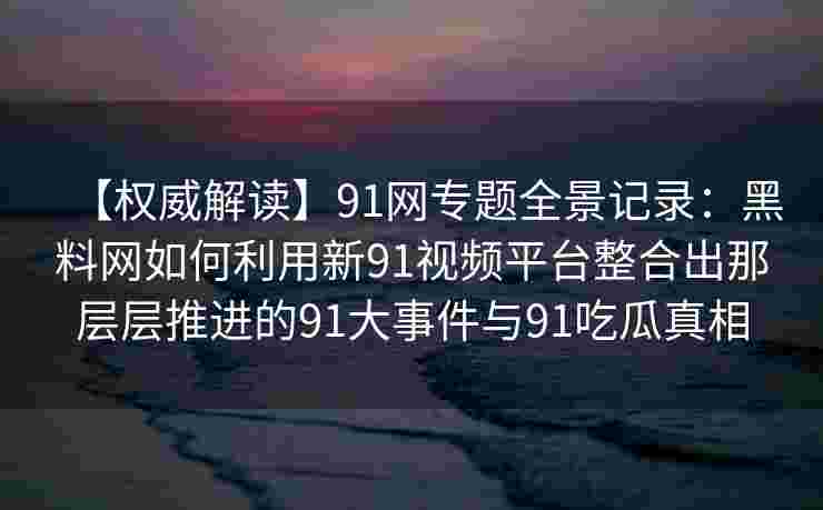 【权威解读】91网专题全景记录:黑料网如何利用新91视频平台整合出那层层推进的91大事件与91吃瓜真相 【权威解读】91网专题全景记录:黑料网如何利用新91视频平台整合出那层层推进的91大事件与91吃瓜真相