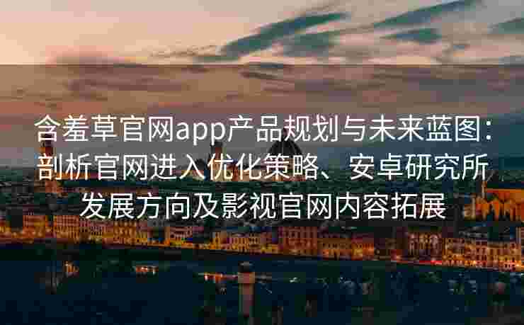 含羞草官网app产品规划与未来蓝图:剖析官网进入优化策略、安卓研究所发展方向及影视官网内容拓展 含羞草官网app产品规划与未来蓝图:剖析官网进入优化策略、安卓研究所发展方向及影视官网内容拓展