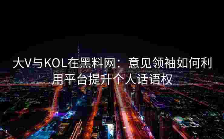 大V与KOL在黑料网：意见领袖如何利用平台提升个人话语权