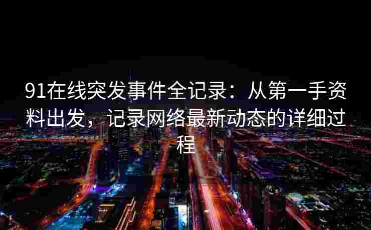 91在线突发事件全记录：从第一手资料出发，记录网络最新动态的详细过程