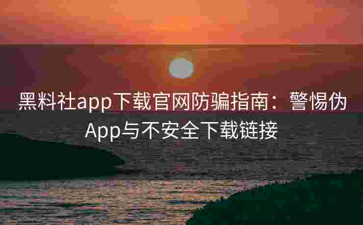 黑料社app下载官网防骗指南:警惕伪App与不安全下载链接 黑料社app下载官网防骗指南:警惕伪App与不安全下载链接