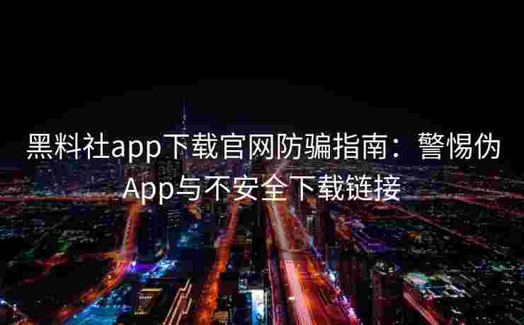 黑料社app下载官网防骗指南:警惕伪App与不安全下载链接 黑料社app下载官网防骗指南:警惕伪App与不安全下载链接