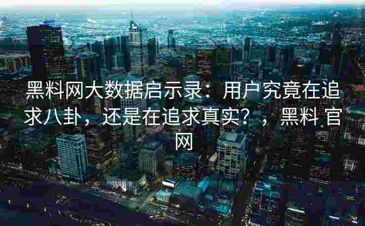 黑料网大数据启示录:用户究竟在追求八卦,还是在追求真实?,黑料 官网 黑料网大数据启示录:用户究竟在追求八卦,还是在追求真实?,黑料 官网